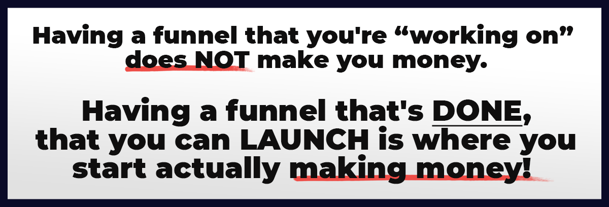 Having a funnel that your're "working on" does not make you money. Having a funnel that's done, that you can launch is where you start actually making money